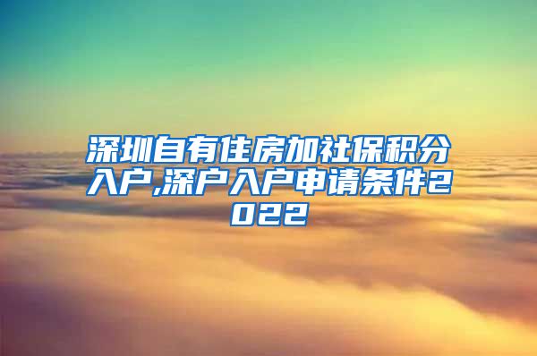 深圳自有住房加社保积分入户,深户入户申请条件2022