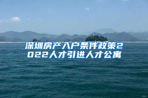 深圳房产入户条件政策2022人才引进人才公寓