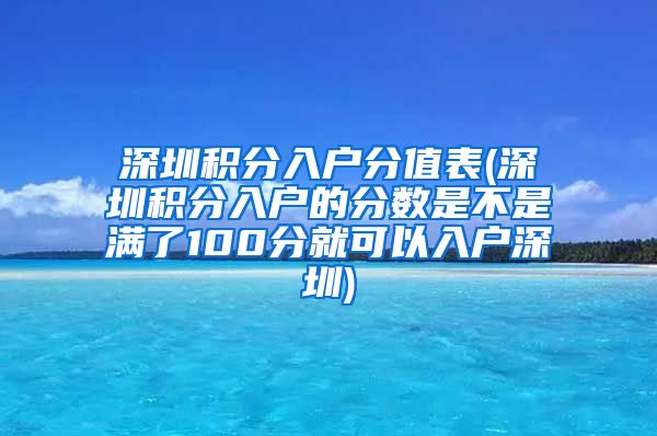 深圳积分入户分值表(深圳积分入户的分数是不是满了100分就可以入户深圳)