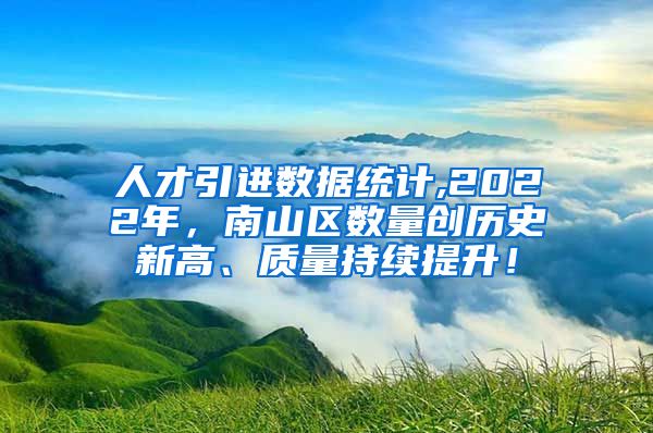 人才引进数据统计,2022年，南山区数量创历史新高、质量持续提升！