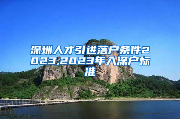 深圳人才引进落户条件2023,2023年入深户标准