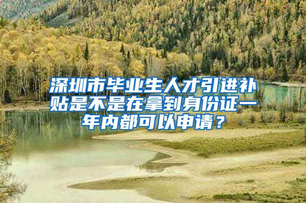 深圳市毕业生人才引进补贴是不是在拿到身份证一年内都可以申请？