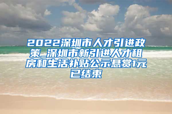 2022深圳市人才引进政策_深圳市新引进人才租房和生活补贴公示悬赏1元已结束