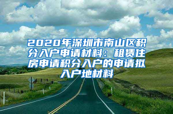 2020年深圳市南山区积分入户申请材料：租赁住房申请积分入户的申请拟入户地材料