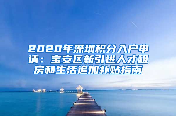 2020年深圳积分入户申请：宝安区新引进人才租房和生活追加补贴指南