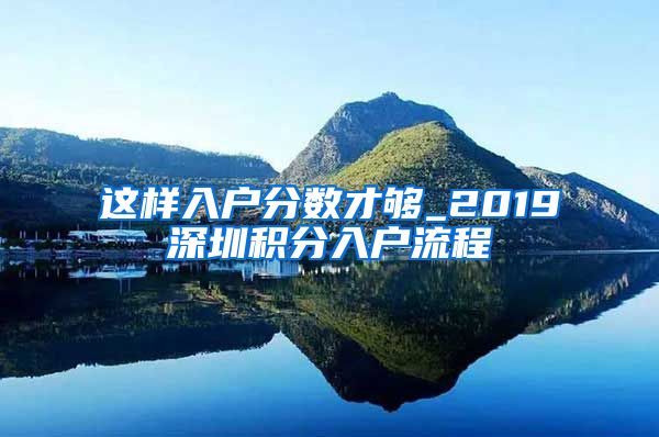 这样入户分数才够_2019深圳积分入户流程