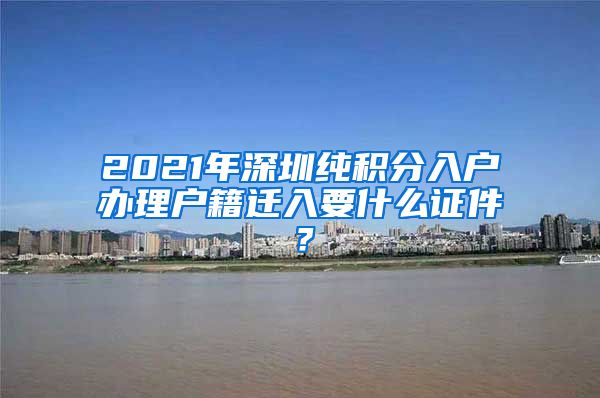 2021年深圳纯积分入户办理户籍迁入要什么证件？