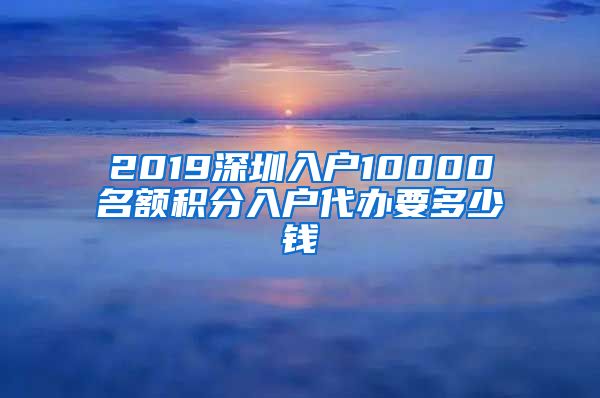 2019深圳入户10000名额积分入户代办要多少钱