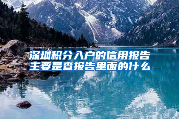 深圳积分入户的信用报告主要是查报告里面的什么