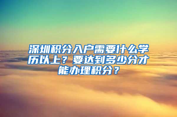 深圳积分入户需要什么学历以上？要达到多少分才能办理积分？