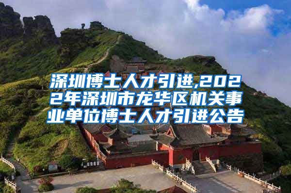 深圳博士人才引进,2022年深圳市龙华区机关事业单位博士人才引进公告