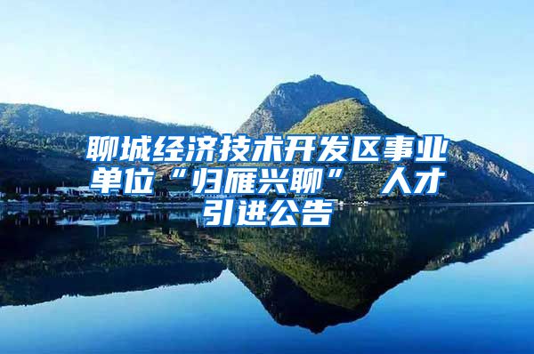 聊城经济技术开发区事业单位“归雁兴聊” 人才引进公告