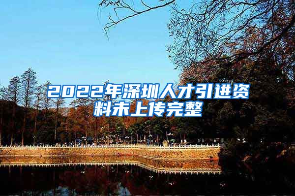 2022年深圳人才引进资料未上传完整