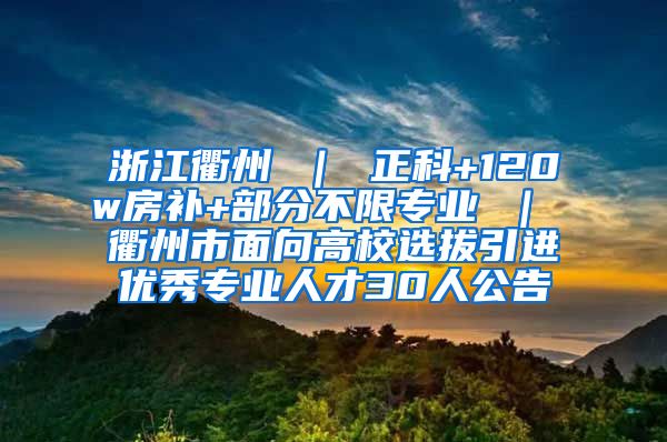 浙江衢州 ｜ 正科+120w房补+部分不限专业 ｜ 衢州市面向高校选拔引进优秀专业人才30人公告