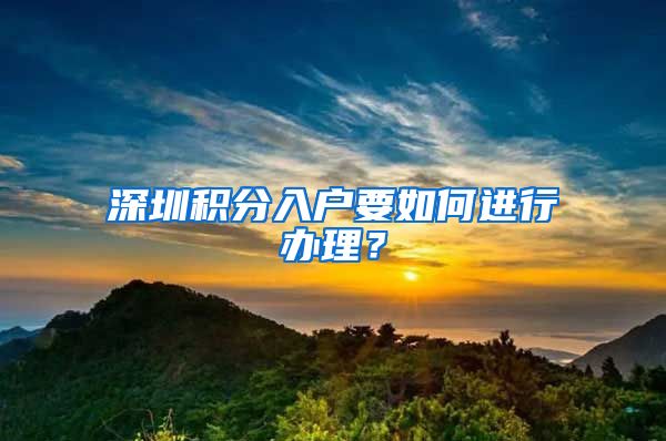 深圳积分入户要如何进行办理？