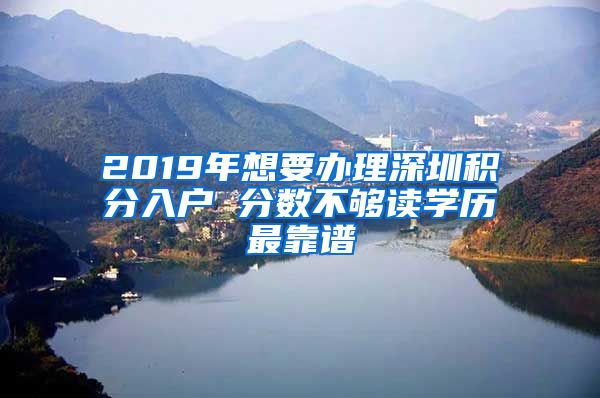 2019年想要办理深圳积分入户 分数不够读学历最靠谱