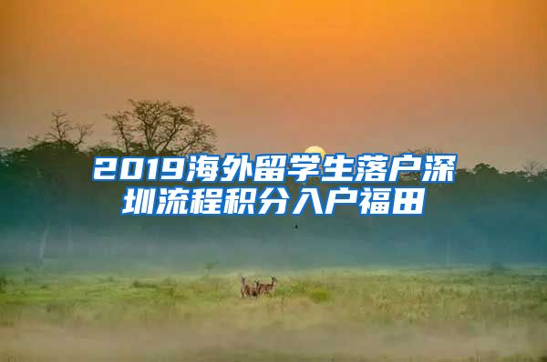 2019海外留学生落户深圳流程积分入户福田