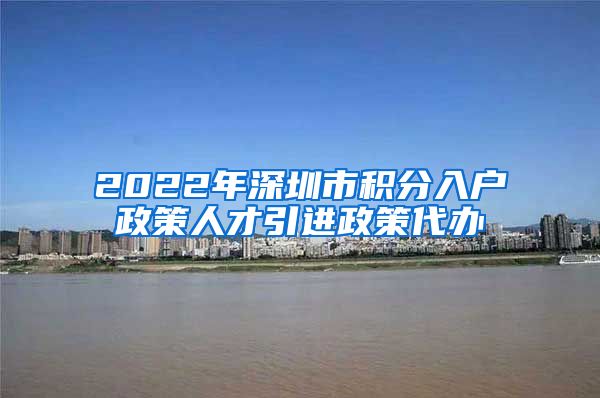 2022年深圳市积分入户政策人才引进政策代办