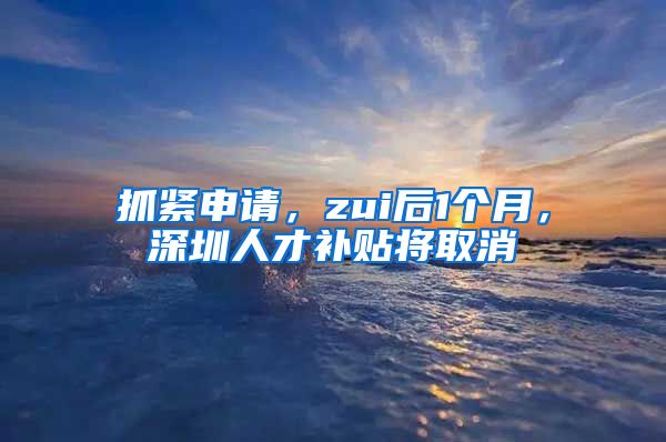 抓紧申请，zui后1个月，深圳人才补贴将取消