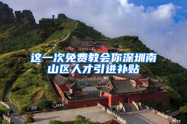 这一次免费教会你深圳南山区人才引进补贴