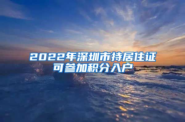 2022年深圳市持居住证可参加积分入户