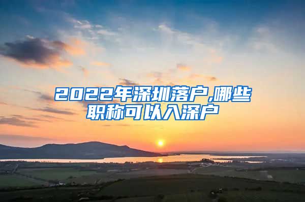 2022年深圳落户,哪些职称可以入深户