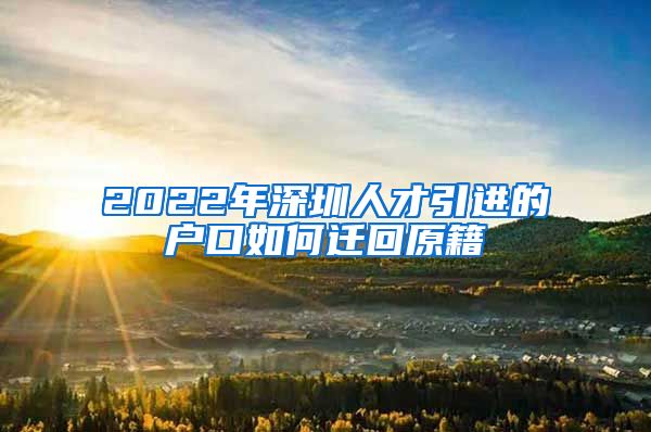 2022年深圳人才引进的户口如何迁回原籍