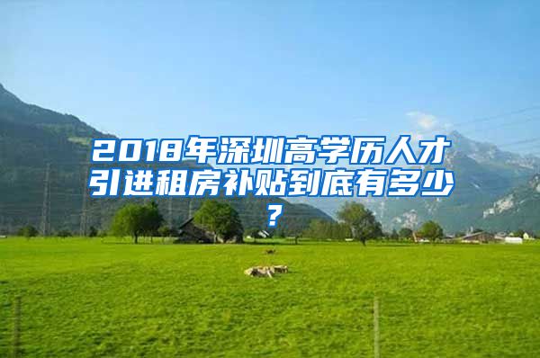 2018年深圳高学历人才引进租房补贴到底有多少？