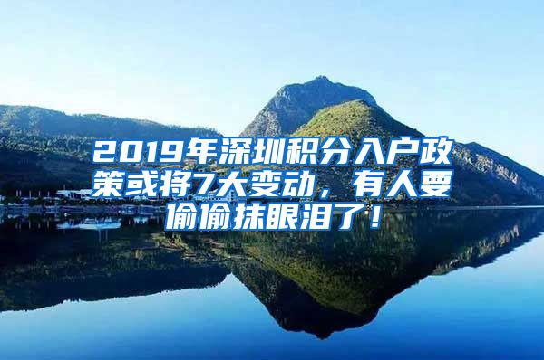 2019年深圳积分入户政策或将7大变动，有人要偷偷抹眼泪了！