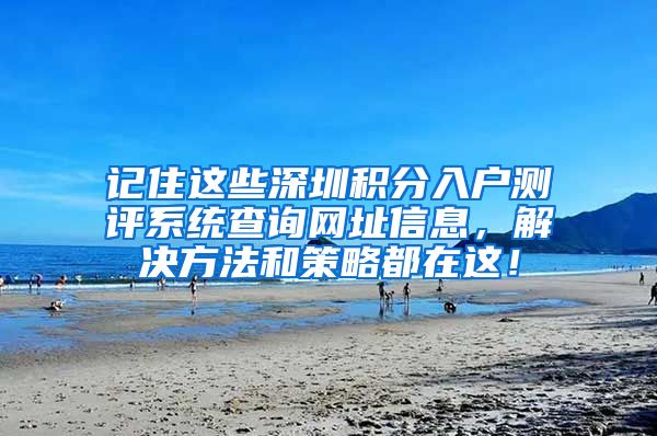 记住这些深圳积分入户测评系统查询网址信息，解决方法和策略都在这！