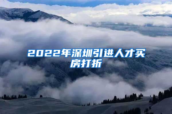 2022年深圳引进人才买房打折