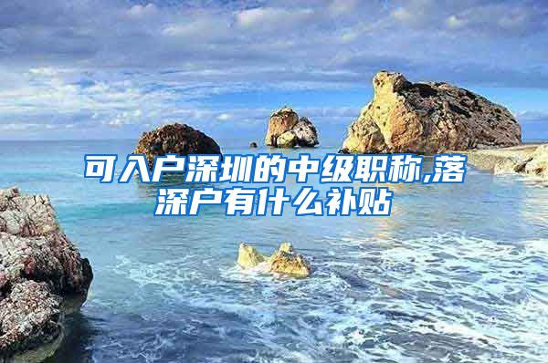 可入户深圳的中级职称,落深户有什么补贴