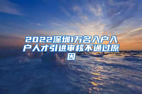 2022深圳1万名入户入户人才引进审核不通过原因