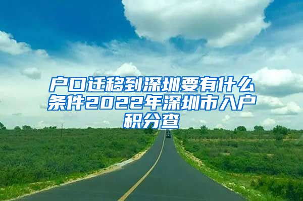 户口迁移到深圳要有什么条件2022年深圳市入户积分查