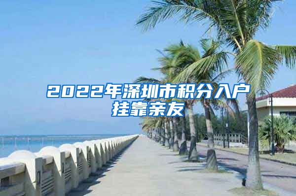 2022年深圳市积分入户挂靠亲友