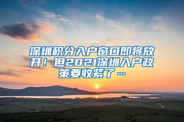 深圳积分入户窗口即将放开！但2021深圳入户政策要收紧了…