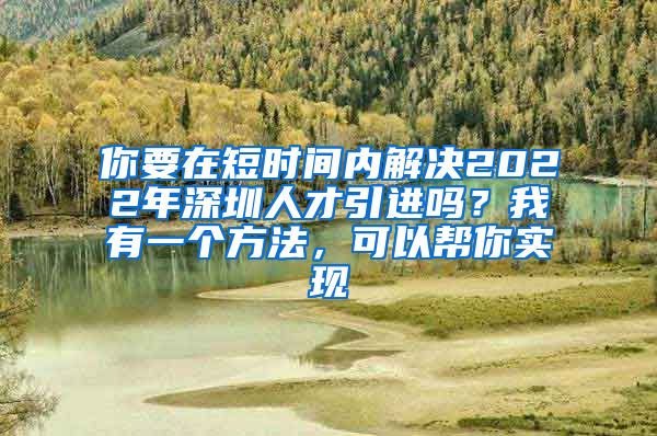 你要在短时间内解决2022年深圳人才引进吗？我有一个方法，可以帮你实现