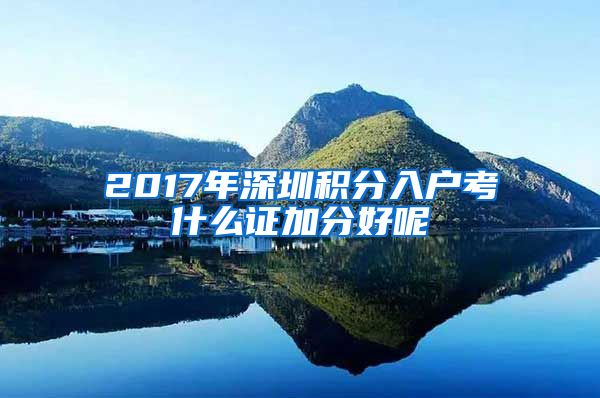 2017年深圳积分入户考什么证加分好呢