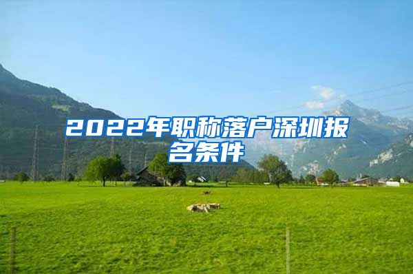 2022年职称落户深圳报名条件