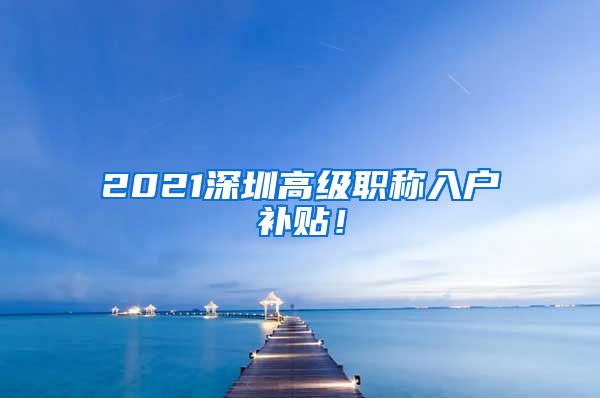 2021深圳高级职称入户补贴！