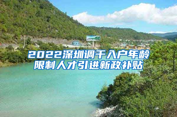 2022深圳调干入户年龄限制人才引进新政补贴