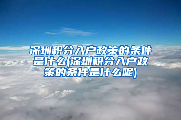 深圳积分入户政策的条件是什么(深圳积分入户政策的条件是什么呢)