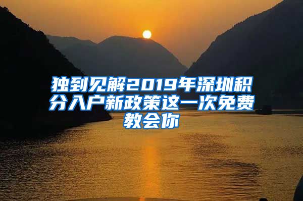 独到见解2019年深圳积分入户新政策这一次免费教会你