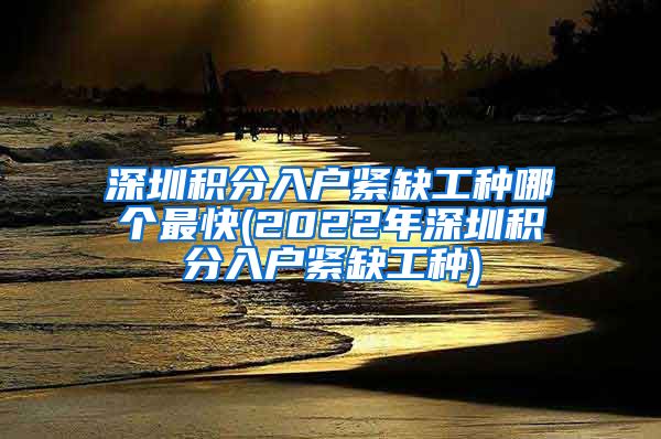 深圳积分入户紧缺工种哪个最快(2022年深圳积分入户紧缺工种)