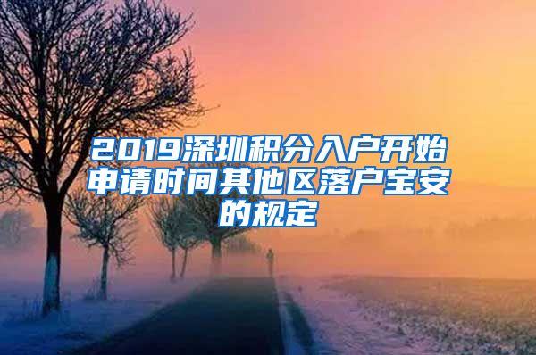 2019深圳积分入户开始申请时间其他区落户宝安的规定