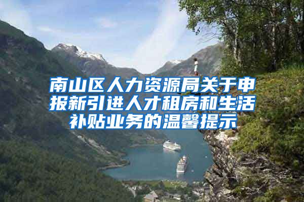 南山区人力资源局关于申报新引进人才租房和生活补贴业务的温馨提示