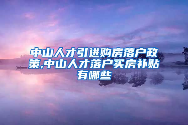 中山人才引进购房落户政策,中山人才落户买房补贴有哪些