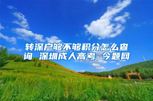 转深户够不够积分怎么查询 深圳成人高考 今题网