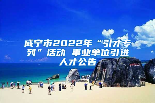 咸宁市2022年“引才专列”活动 事业单位引进人才公告