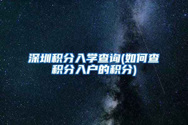 深圳积分入学查询(如何查积分入户的积分)